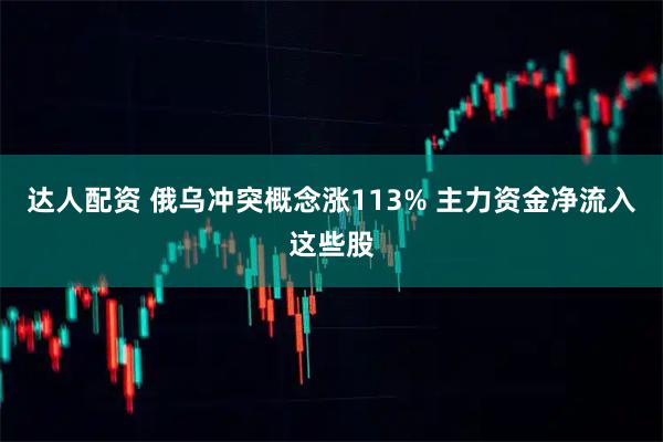达人配资 俄乌冲突概念涨113% 主力资金净流入这些股