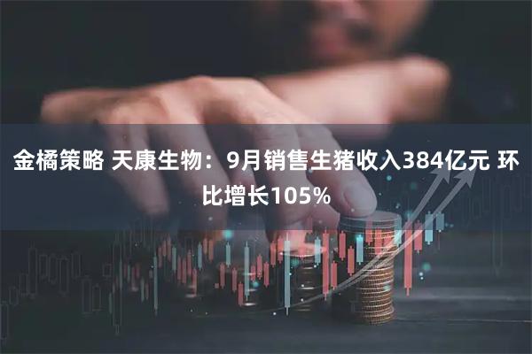 金橘策略 天康生物：9月销售生猪收入384亿元 环比增长105%