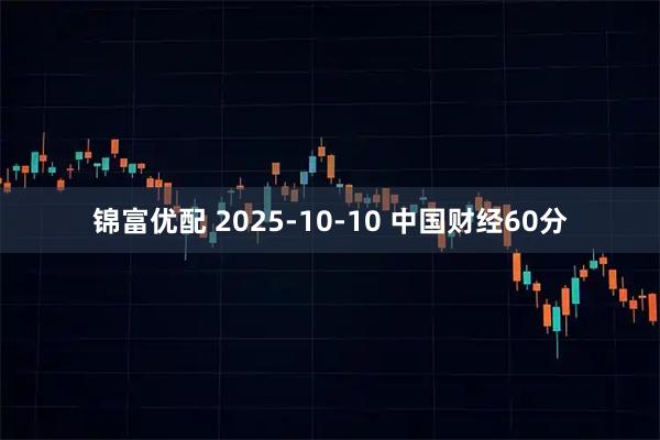 锦富优配 2025-10-10 中国财经60分