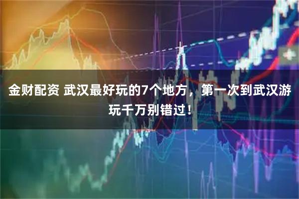 金财配资 武汉最好玩的7个地方,第一次到武汉游玩千万别错过!