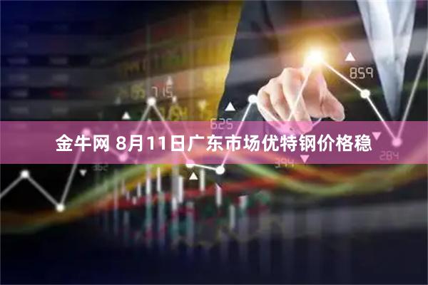 金牛网 8月11日广东市场优特钢价格稳