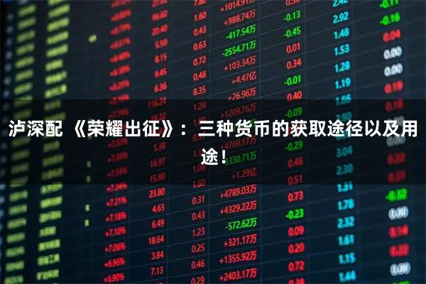 泸深配 《荣耀出征》：三种货币的获取途径以及用途！