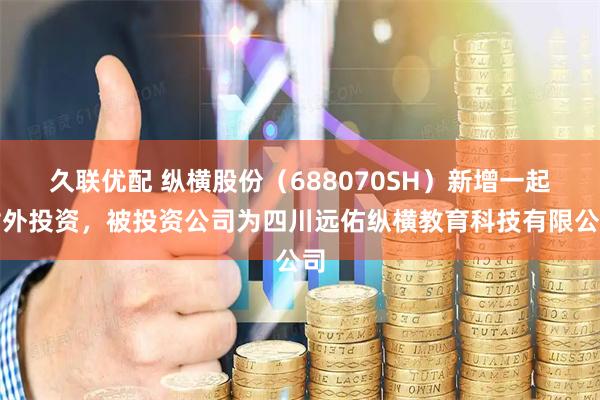 久联优配 纵横股份(688070SH)新增一起对外投资,被投资公司为四川远佑纵横教育科技有限公司