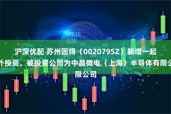 沪深优配 苏州固锝(002079SZ)新增一起对外投资,被投资公司为中晶微电(上海)半导体有限公司