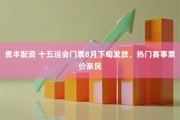 贵丰配资 十五运会门票8月下旬发放,热门赛事票价亲民
