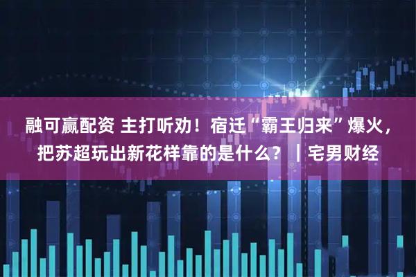 融可赢配资 主打听劝！宿迁“霸王归来”爆火，把苏超玩出新花样靠的是什么？｜宅男财经