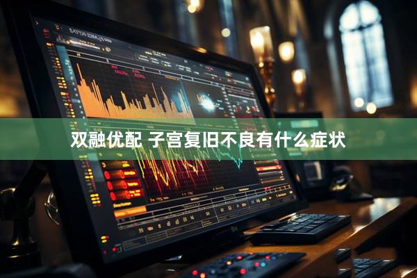 双融优配 子宫复旧不良有什么症状