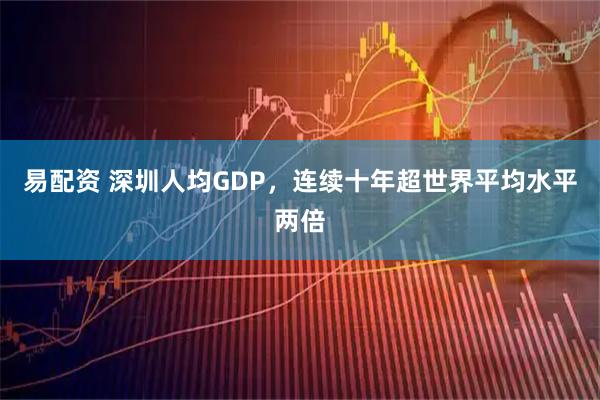 易配资 深圳人均GDP，连续十年超世界平均水平两倍