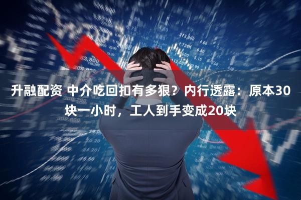 升融配资 中介吃回扣有多狠?内行透露:原本30块一小时,工人到手变成20块