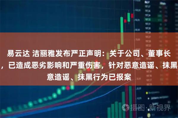 易云达 洁丽雅发布严正声明:关于公司、董事长及家属谣言,已造成恶劣影响和严重伤害,针对恶意造谣、抹黑行为已报案