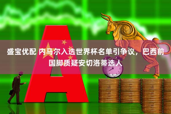 盛宝优配 内马尔入选世界杯名单引争议,巴西前国脚质疑安切洛蒂选人