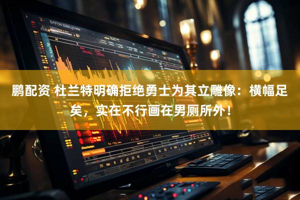 鹏配资 杜兰特明确拒绝勇士为其立雕像：横幅足矣，实在不行画在男厕所外！