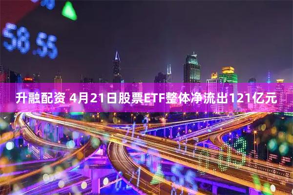 升融配资 4月21日股票ETF整体净流出121亿元
