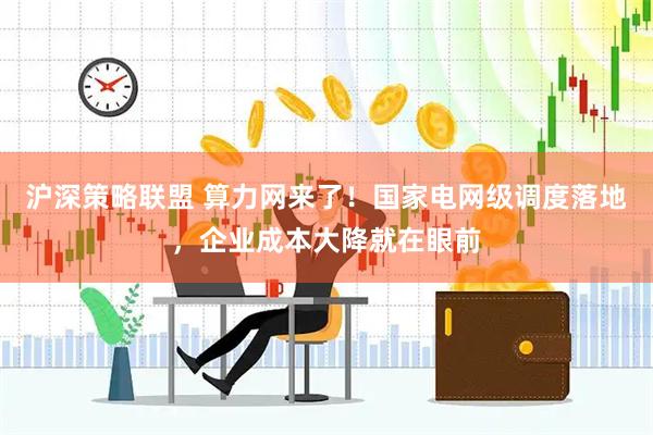 沪深策略联盟 算力网来了！国家电网级调度落地，企业成本大降就在眼前