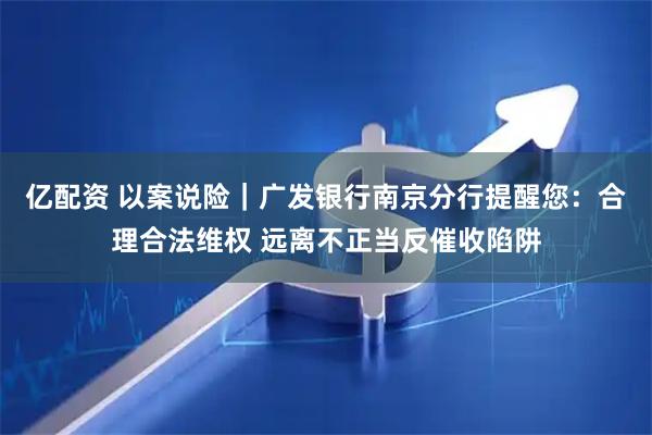 亿配资 以案说险｜广发银行南京分行提醒您：合理合法维权 远离不正当反催收陷阱