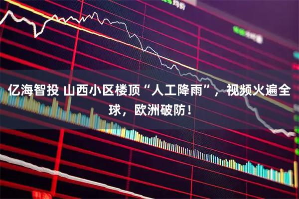 亿海智投 山西小区楼顶“人工降雨”,视频火遍全球,欧洲破防!