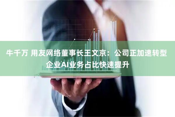 牛千万 用友网络董事长王文京：公司正加速转型 企业AI业务占比快速提升