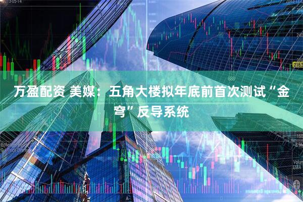 万盈配资 美媒：五角大楼拟年底前首次测试“金穹”反导系统