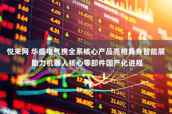 悦来网 华盛电气携全系核心产品亮相具身智能展 助力机器人核心零部件国产化进程