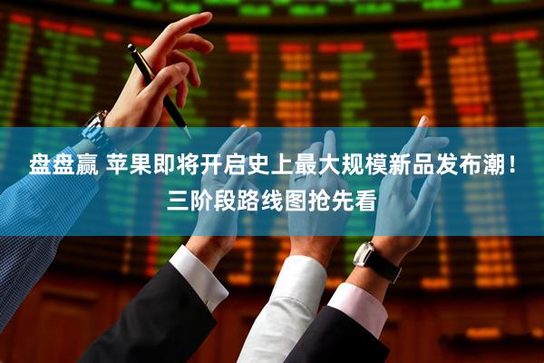 盘盘赢 苹果即将开启史上最大规模新品发布潮！三阶段路线图抢先看
